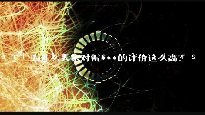为什么大家对雷***的评价这么高？